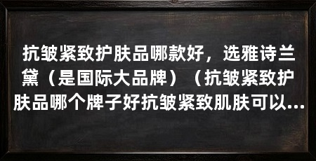 抗皱紧致护肤品哪款好，选雅诗兰黛（是国际大品牌）（抗皱紧致护肤品哪个牌子好抗皱紧致肌肤可以选择使用