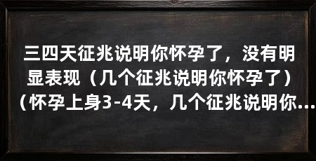 三四天征兆说明你怀孕了,没有明显表现(几个征兆说明你怀孕了)(怀孕上身3-4天,几个征兆说明你怀孕了,征兆说明你怀孕了