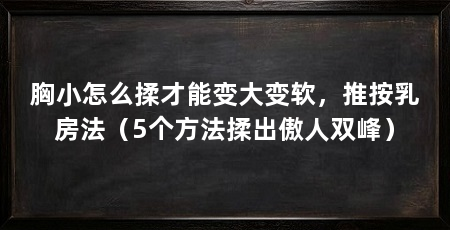 胸小怎么揉才能变大变软,推按乳房法(5个方法揉出傲人双峰)