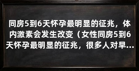 同房5到6天怀孕最明显的征兆,体内激素会发生改变(女性同房5到6天怀孕最明显的征兆,很多人对早孕反应不快