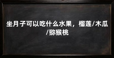 坐月子可以吃什么水果，榴莲/木瓜/猕猴桃