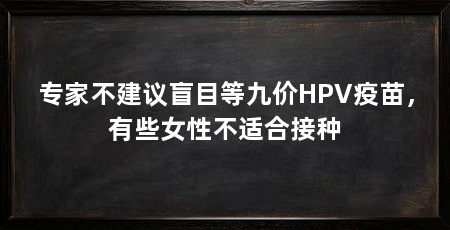 专家不建议盲目等九价HPV疫苗,有些女性不适合接种