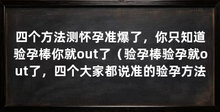 四个方法测怀孕准爆了,你只知道验孕棒你就out了(验孕棒验孕就out了,四个大家都说准的验孕方法