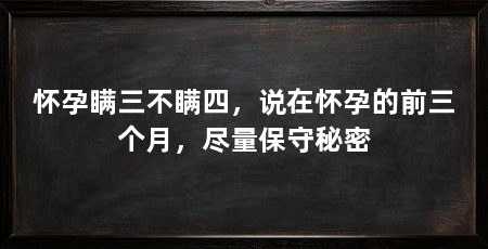 怀孕瞒三不瞒四，说在怀孕的前三个月，尽量保守秘密