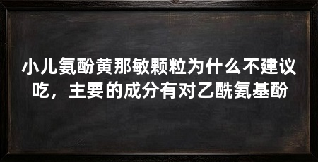 小儿氨酚黄那敏颗粒为什么不建议吃，主要的成分有对乙酰氨基酚