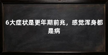 6大症状是更年期前兆,感觉浑身都是病