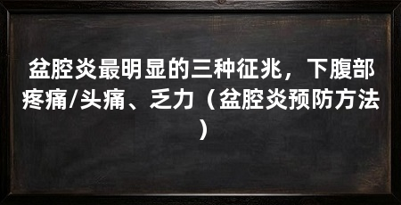 盆腔炎最明显的三种征兆,下腹部疼痛/头痛、乏力(盆腔炎预防方法)