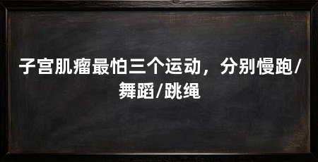 子宫肌瘤最怕三个运动，分别慢跑/舞蹈/跳绳