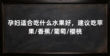 孕妇适合吃什么水果好，建议吃苹果/香蕉/葡萄/樱桃