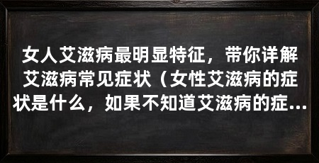 女人艾滋病最明显特征，带你详解艾滋病常见症状（女性艾滋病的症状是什么，如果不知道艾滋病的症状，很可能会加重