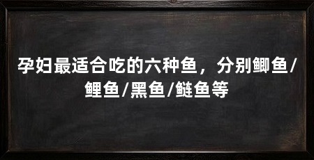 孕妇最适合吃的六种鱼，分别鲫鱼/鲤鱼/黑鱼/鲢鱼等