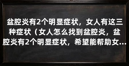 盆腔炎有2个明显症状，女人有这三种症状（女人怎么找到盆腔炎，盆腔炎有2个明显症状，希望能帮助女人