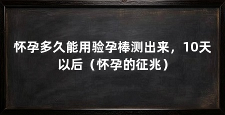 怀孕多久能用验孕棒测出来,10天以后(怀孕的征兆)