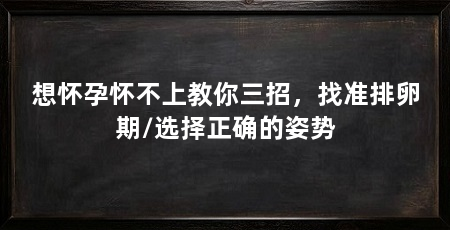 想怀孕怀不上教你三招，找准排卵期/选择正确的姿势