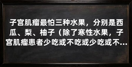 子宫肌瘤最怕三种水果，分别是西瓜、梨、柚子（除了寒性水果，子宫肌瘤患者少吃或不吃或少吃或不吃