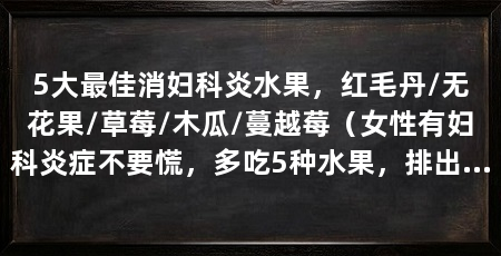 5大最佳消妇科炎水果，红毛丹/无花果/草莓/木瓜/蔓越莓（女性有妇科炎症不要慌，多吃5种水果，排出体内毒素，温暖子宫