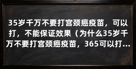 35岁千万不要打宫颈癌疫苗,可以打,不能保证效果(为什么35岁千万不要打宫颈癌疫苗,365可以打二价或四价
