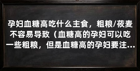 孕妇血糖高吃什么主食，粗粮/莜麦不容易导致（血糖高的孕妇可以吃一些粗粮，但是血糖高的孕妇要注意