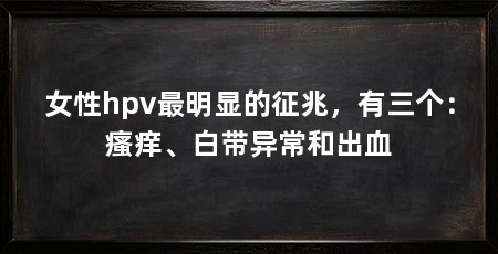 女性hpv最明显的征兆,有三个:瘙痒、白带异常和出血