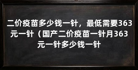 二价疫苗多少钱一针，最低需要363元一针（国产二价疫苗一针月363元一针多少钱一针