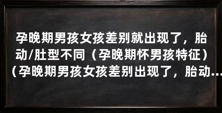 孕晚期男孩女孩差别就出现了，胎动/肚型不同（孕晚期怀男孩特征）（孕晚期男孩女孩差别出现了，胎动不一样，有经验的妈妈说过