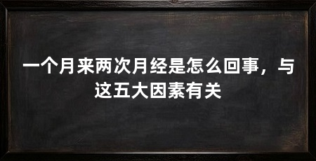 一个月来两次月经是怎么回事，与这五大因素有关