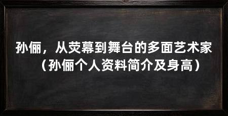 孙俪，从荧幕到舞台的多面艺术家（孙俪个人资料简介及身高）
