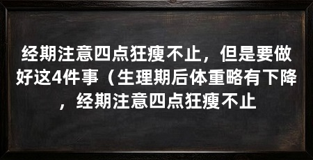 经期注意四点狂瘦不止,但是要做好这4件事(生理期后体重略有下降,经期注意四点狂瘦不止