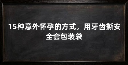 15种意外怀孕的方式,用牙齿撕安全套包装袋