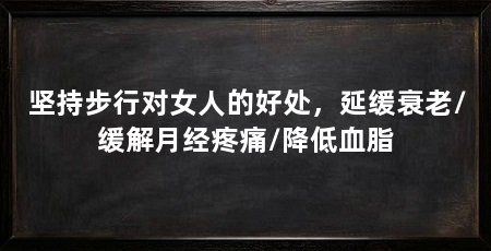 坚持步行对女人的好处，延缓衰老/缓解月经疼痛/降低血脂
