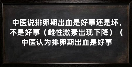 中医说排卵期出血是好事还是坏,不是好事(雌性激素出现下降)(中医认为排卵期出血是好事