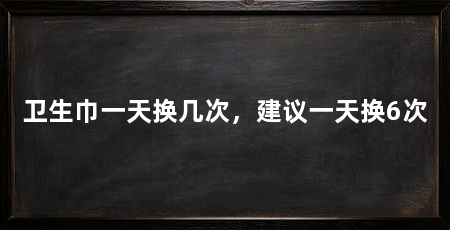 卫生巾一天换几次，建议一天换6次