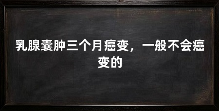 乳腺囊肿三个月癌变，一般不会癌变的