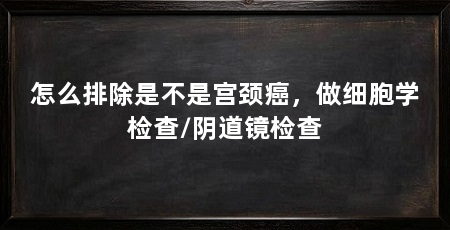 怎么排除是不是宫颈癌,做细胞学检查/阴道镜检查