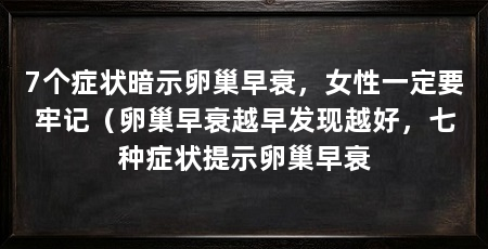 7个症状暗示卵巢早衰，女性一定要牢记（卵巢早衰越早发现越好，七种症状提示卵巢早衰