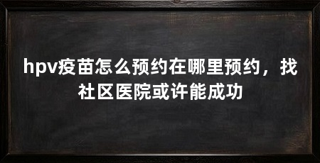 hpv疫苗怎么预约在哪里预约,找社区医院或许能成功
