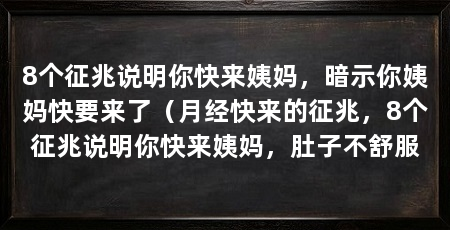 8个征兆说明你快来姨妈，暗示你姨妈快要来了（月经快来的征兆，8个征兆说明你快来姨妈，肚子不舒服