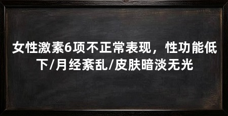 女性激素6项不正常表现,性功能低下/月经紊乱/皮肤暗淡无光