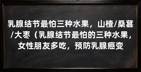 乳腺结节最怕三种水果,山楂/桑葚/大枣(乳腺结节最怕的三种水果,女性朋友多吃,预防乳腺癌变