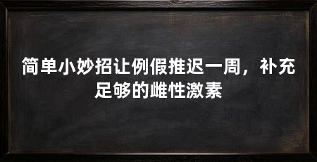 简单小妙招让例假推迟一周，补充足够的雌性激素