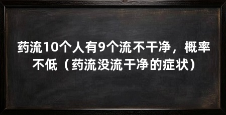 药流10个人有9个流不干净,概率不低(药流没流干净的症状)