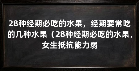 28种经期必吃的水果,经期要常吃的几种水果(28种经期必吃的水果,女生抵抗能力弱