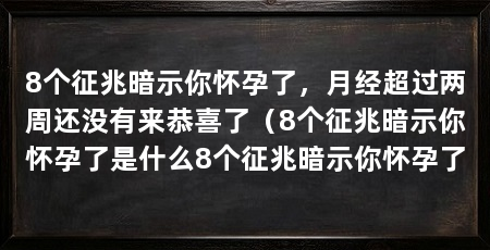 8个征兆暗示你怀孕了,月经超过两周还没有来恭喜了(8个征兆暗示你怀孕了是什么8个征兆暗示你怀孕了