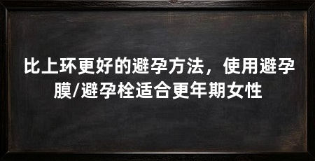 比上环更好的避孕方法，使用避孕膜/避孕栓适合更年期女性