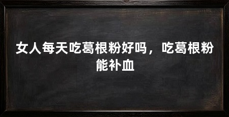 女人每天吃葛根粉好吗，吃葛根粉能补血