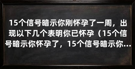 15个信号暗示你刚怀孕了一周，出现以下几个表明你已怀孕（15个信号暗示你怀孕了，15个信号暗示你刚怀孕了就可能怀孕了