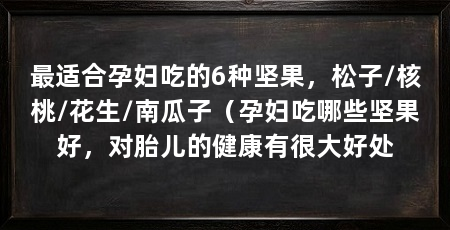 最适合孕妇吃的6种坚果,松子/核桃/花生/南瓜子(孕妇吃哪些坚果好,对胎儿的健康有很大好处