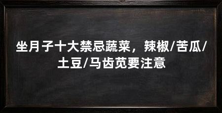 坐月子十大禁忌蔬菜,辣椒/苦瓜/土豆/马齿苋要注意