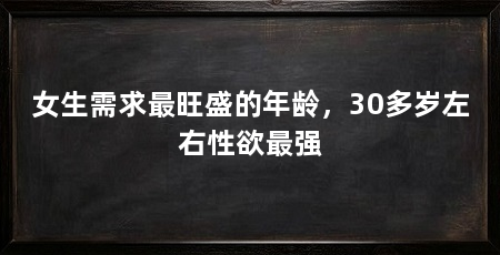 女生需求最旺盛的年龄,30多岁左右性欲最强