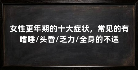 女性更年期的十大症状，常见的有嗜睡/头昏/乏力/全身的不适